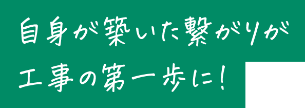 自身が築いた繋がりが工事の第一歩に！