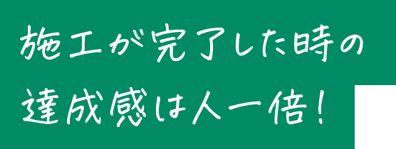 施工が完了した時の達成感は人一倍！