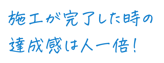 施工が完了した時の達成感は人一倍！